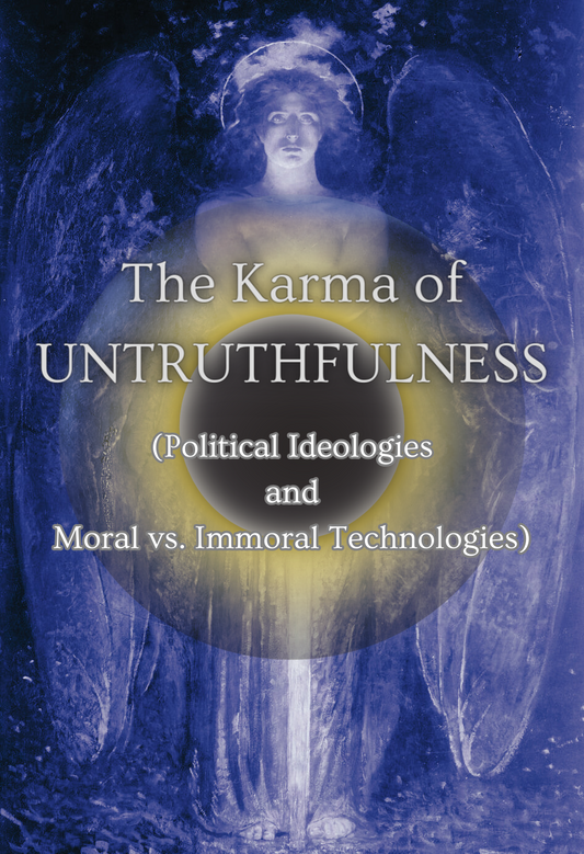 The Karma of Untruthfulness, Political Ideologies, and Moral vs. Immoral Technologies.